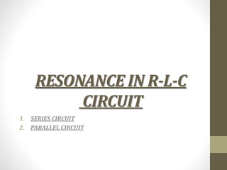 RESONANCE IN R-L-C
CIRCUIT
1. SERIES CIRCUIT
2. PARALLEL CIRCUIT
 