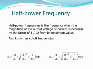 Half-power Frequency
rad/s
LC
1
2L
R
2L
R
ω
2
2 











rad/s
LC
1
2L
R
2L
R
ω
2
1 














Half-power frequencies is the frequency when the
magnitude of the output voltage or current is decrease
by the factor of 1 / 2 from its maximum value.
Also known as cutoff frequencies.
 