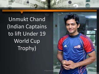 Unmukt Chand
(Indian Captains
to lift Under 19
World Cup
Trophy)
A Quiz by Qui9
 