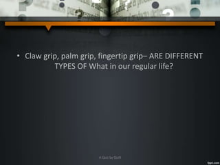 • Claw grip, palm grip, fingertip grip– ARE DIFFERENT
TYPES OF What in our regular life?
A Quiz by Qui9
 