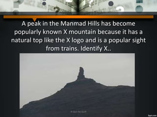 A peak in the Manmad Hills has become
popularly known X mountain because it has a
natural top like the X logo and is a popular sight
from trains. Identify X..
A Quiz by Qui9
 