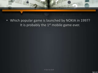 • Which popular game is launched by NOKIA in 1997?
It is probably the 1st mobile game ever.
A Quiz by Qui9
 