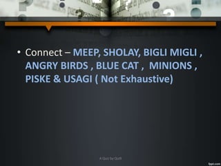 • Connect – MEEP, SHOLAY, BIGLI MIGLI ,
ANGRY BIRDS , BLUE CAT , MINIONS ,
PISKE & USAGI ( Not Exhaustive)
A Quiz by Qui9
 