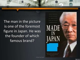 The man in the picture
is one of the foremost
figure in Japan. He was
the founder of which
famous brand?
A Quiz by Qui9
 