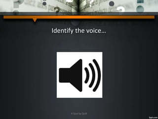 Identify the voice…
A Quiz by Qui9
 