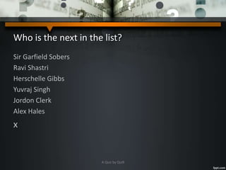 Who is the next in the list?
Sir Garfield Sobers
Ravi Shastri
Herschelle Gibbs
Yuvraj Singh
Jordon Clerk
Alex Hales
x
A Quiz by Qui9
 