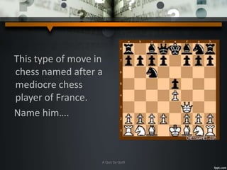 This type of move in
chess named after a
mediocre chess
player of France.
Name him….
A Quiz by Qui9
 