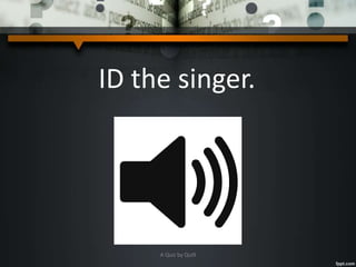 ID the singer.
A Quiz by Qui9
 