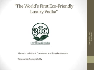 “The World’s First Eco-Friendly
       Luxury Vodka”




                                                            Beuershausen
                                                      Copyright 2012 Allen
 Markets: Individual Consumers and Bars/Restaurants

 Resonance: Sustainability
 