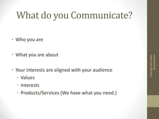 What do you Communicate?

• Who you are

• What you are about




                                                        Beuershausen
                                                  Copyright 2012 Allen
• Your interests are aligned with your audience
   • Values
   • Interests
   • Products/Services (We have what you need.)
 