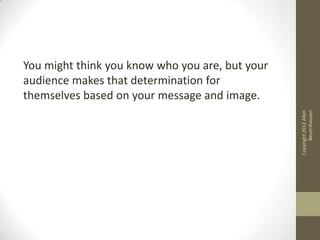 You might think you know who you are, but your
audience makes that determination for
themselves based on your message and image.




                                                       Beuershausen
                                                 Copyright 2012 Allen
 