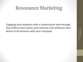 Resonance Marketing

Engaging your audience with a conversation and message
that reflects their values and interests and reinforces their




                                                                      Beuershausen
                                                                Copyright 2012 Allen
desire to do business with your company.
 