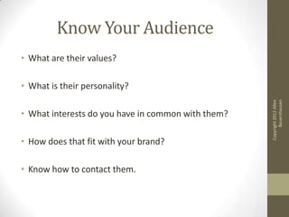 Know Your Audience
• What are their values?

• What is their personality?




                                                          Beuershausen
                                                    Copyright 2012 Allen
• What interests do you have in common with them?

• How does that fit with your brand?

• Know how to contact them.
 