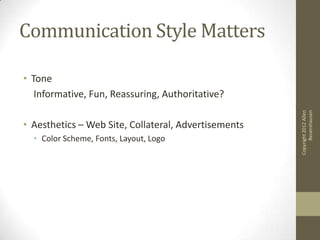 Communication Style Matters

• Tone
   Informative, Fun, Reassuring, Authoritative?




                                                            Beuershausen
                                                      Copyright 2012 Allen
• Aesthetics – Web Site, Collateral, Advertisements
  • Color Scheme, Fonts, Layout, Logo
 
