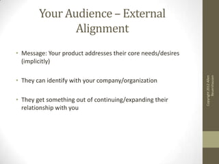 Your Audience – External
               Alignment
• Message: Your product addresses their core needs/desires
  (implicitly)




                                                                   Beuershausen
                                                             Copyright 2012 Allen
• They can identify with your company/organization

• They get something out of continuing/expanding their
  relationship with you
 