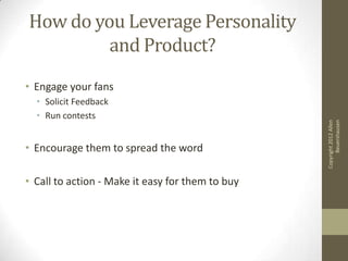 How do you Leverage Personality
         and Product?
• Engage your fans
  • Solicit Feedback
  • Run contests




                                                        Beuershausen
                                                  Copyright 2012 Allen
• Encourage them to spread the word

• Call to action - Make it easy for them to buy
 