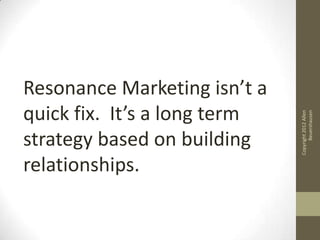 Resonance Marketing isn’t a
quick fix. It’s a long term




                                    Beuershausen
                              Copyright 2012 Allen
strategy based on building
relationships.
 