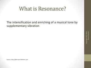 What is Resonance?

The intensification and enriching of a musical tone by
supplementary vibration




                                                               Beuershausen
                                                         Copyright 2012 Allen
Source: http://Merriam-Webster.com
 