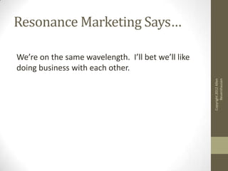 Resonance Marketing Says…

We’re on the same wavelength. I’ll bet we’ll like
doing business with each other.




                                                          Beuershausen
                                                    Copyright 2012 Allen
 
