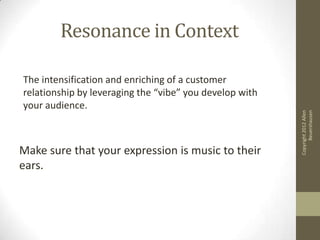 Resonance in Context

The intensification and enriching of a customer
relationship by leveraging the “vibe” you develop with
your audience.




                                                               Beuershausen
                                                         Copyright 2012 Allen
Make sure that your expression is music to their
ears.
 