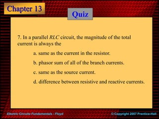 Chapter 13
© Copyright 2007 Prentice-Hall
Electric Circuits Fundamentals - Floyd
Quiz
7. In a parallel RLC circuit, the ma...
