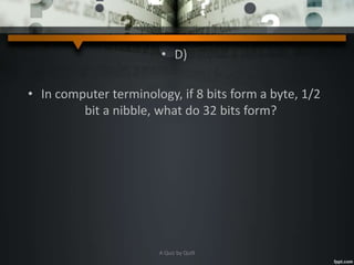 • D)
• In computer terminology, if 8 bits form a byte, 1/2
bit a nibble, what do 32 bits form?
A Quiz by Qui9
 