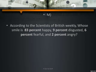 • M)
• According to the Scientists of British weekly, Whose
smile is 83 percent happy, 9 percent disgusted, 6
percent fearful, and 2 percent angry?
A Quiz by Qui9
 