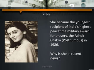 • N)
She became the youngest
recipient of India's highest
peacetime military award
for bravery, the Ashok
Chakra (Posthumous) in
1986.
Why is she in recent
news?
A Quiz by Qui9
 
