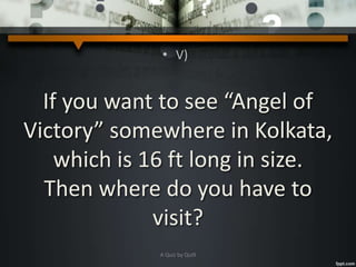 • V)
If you want to see “Angel of
Victory” somewhere in Kolkata,
which is 16 ft long in size.
Then where do you have to
visit?
A Quiz by Qui9
 