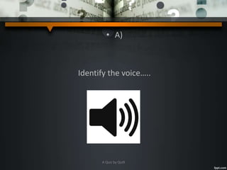 • A)
Identify the voice…..
A Quiz by Qui9
 