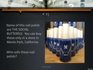 • F)
Name of this nail polish
are THE SOCIAL
BUTTERFLY. You can buy
these only in a store in
Menlo Park, California.
Who sells these nail
polish?
A Quiz by Qui9
 