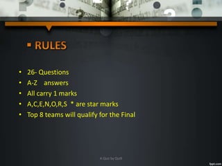 • 26- Questions
• A-Z answers
• All carry 1 marks
• A,C,E,N,O,R,S * are star marks
• Top 8 teams will qualify for the Final
A Quiz by Qui9
 
