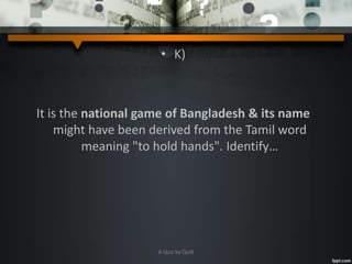 • K)
It is the national game of Bangladesh & its name
might have been derived from the Tamil word
meaning "to hold hands". Identify…
A Quiz by Qui9
 