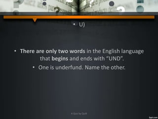 • U)
• There are only two words in the English language
that begins and ends with “UND”.
• One is underfund. Name the other.
A Quiz by Qui9
 