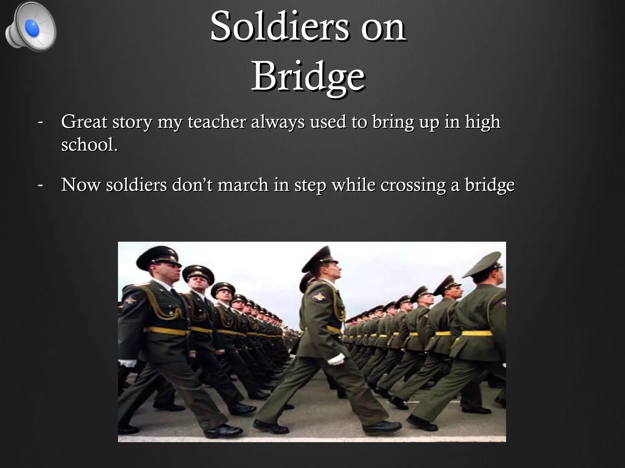 Soldiers on
                      Bridge
- Great story my teacher always used to bring up in high
  school.

- Now soldiers don’t march in step while crossing a bridge
 