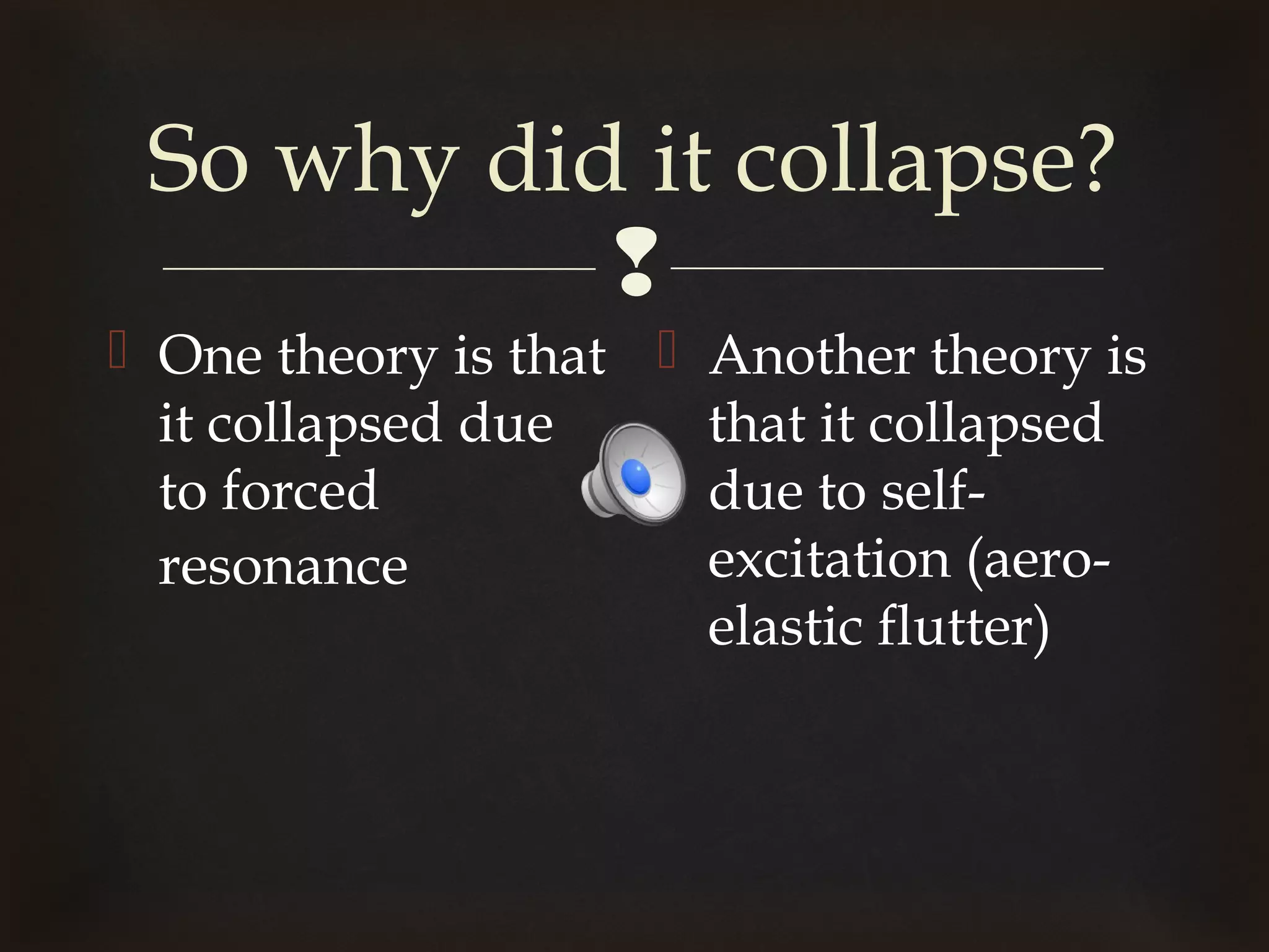 So why did it collapse?
           
 One theory is that  Another theory is
  it collapsed due     that it collapsed
  to forced            due to self-
  resonance            excitation (aero-
                       elastic flutter)
 