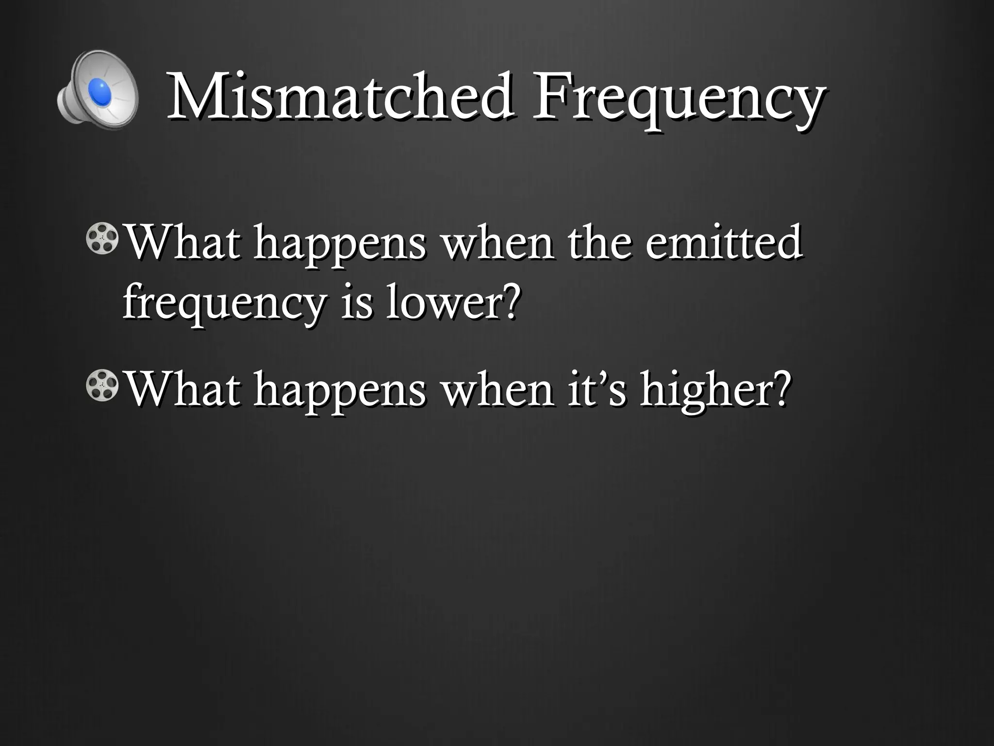 Mismatched Frequency

What happens when the emitted
frequency is lower?
What happens when it’s higher?
 