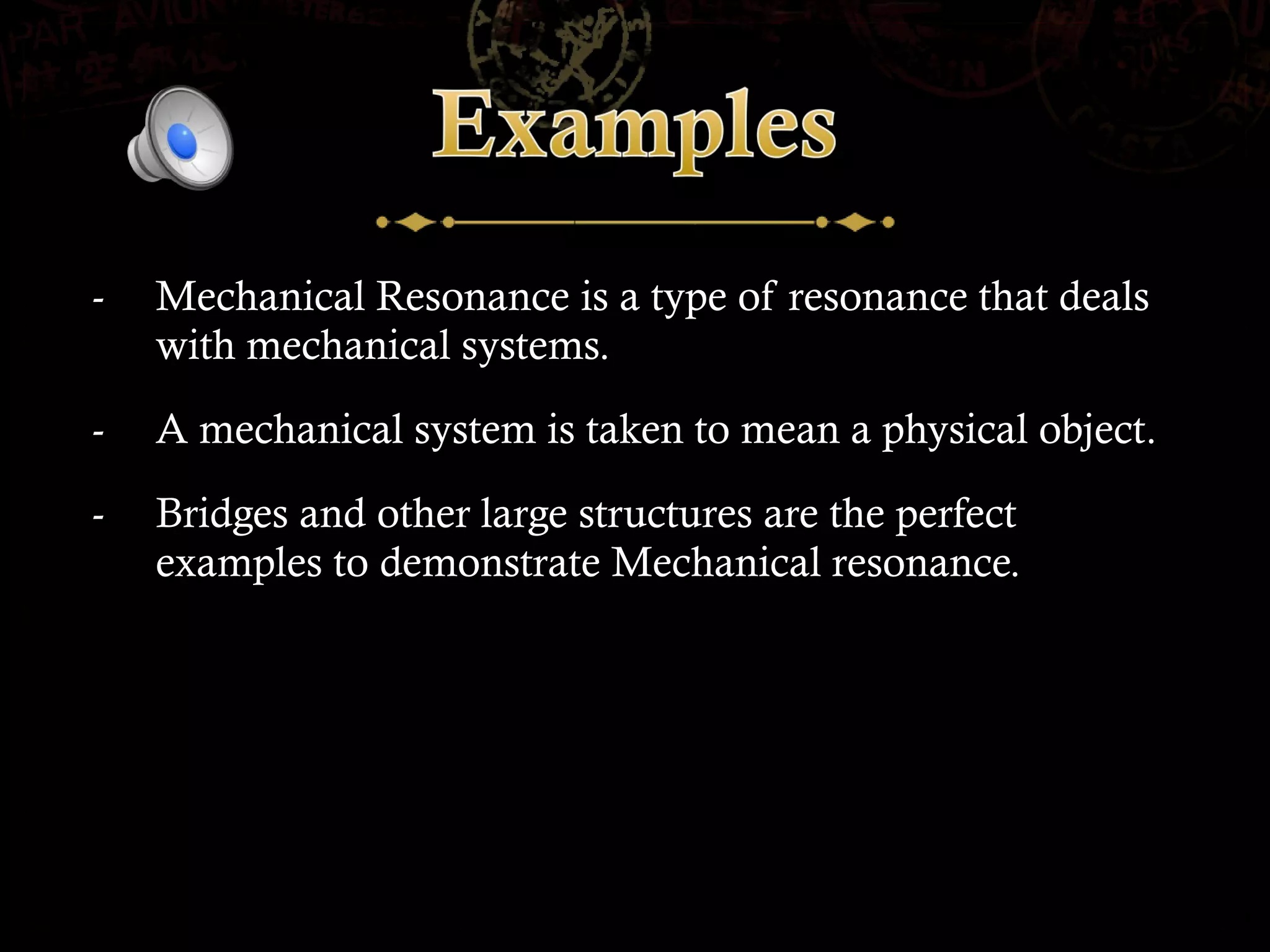 -   Mechanical Resonance is a type of resonance that deals
    with mechanical systems.
-   A mechanical system is taken to mean a physical object.
-   Bridges and other large structures are the perfect
    examples to demonstrate Mechanical resonance.
 