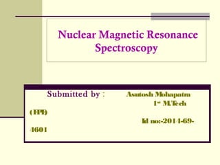 Nuclear Magnetic Resonance
Spectroscopy
Submitted by : Asutosh Mohapatra
1st
M.Tech
(FPE)
Id no:-2014-69-
4601
 