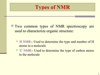  Two common types of NMR spectroscopy are
used to characterize organic structure:
 1
H NMR:- Used to determine the type and number of H
atoms in a molecule
 13
C NMR:- Used to determine the type of carbon atoms
in the molecule
4
 