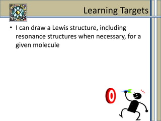 I can draw a Lewis structure, including resonance structures when necessary, for a given molecule Learning Targets 