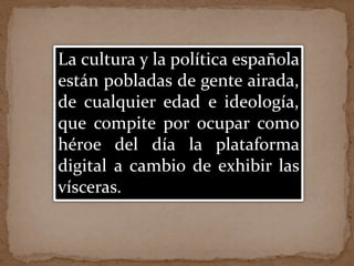 La cultura y la política española
están pobladas de gente airada,
de cualquier edad e ideología,
que compite por ocupar como
héroe del día la plataforma
digital a cambio de exhibir las
vísceras.
 