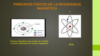 SPIN
Campos magnéticos que pueden ser medidos
e incluso modificados por fuerzas magnéticas
N
S
PRINCIPIOS FÍSICOS DE LA RESONANCIA
MAGNÉTICA
 