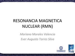 RESONANCIA MAGNETICA NUCLEAR (RMN) Mariana Morales Valencia Ever Augusto Torres Silva 