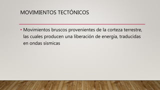MOVIMIENTOS TECTÓNICOS
• Movimientos bruscos provenientes de la corteza terrestre,
las cuales producen una liberación de energía, traducidas
en ondas sísmicas
 