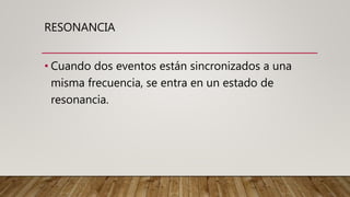 RESONANCIA
• Cuando dos eventos están sincronizados a una
misma frecuencia, se entra en un estado de
resonancia.
 