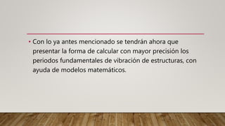 • Con lo ya antes mencionado se tendrán ahora que
presentar la forma de calcular con mayor precisión los
periodos fundamentales de vibración de estructuras, con
ayuda de modelos matemáticos.
 