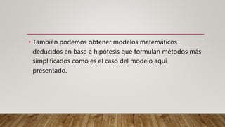 • También podemos obtener modelos matemáticos
deducidos en base a hipótesis que formulan métodos más
simplificados como es el caso del modelo aquí
presentado.
 