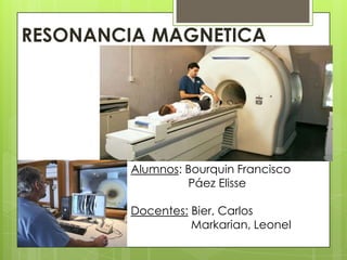 RESONANCIA MAGNETICA




        Alumnos: Bourquin Francisco
                 Páez Elisse

        Docentes: Bier, Carlos
                  Markarian, Leonel
 