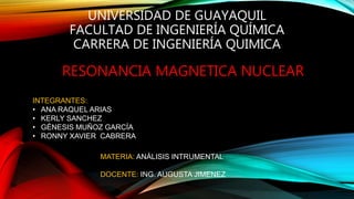 UNIVERSIDAD DE GUAYAQUIL
FACULTAD DE INGENIERÍA QUÍMICA
CARRERA DE INGENIERÍA QUIMICA
RESONANCIA MAGNETICA NUCLEAR
INTEGRANTES:
• ANA RAQUEL ARIAS
• KERLY SANCHEZ
• GÉNESIS MUÑOZ GARCÍA
• RONNY XAVIER CABRERA
MATERIA: ANÁLISIS INTRUMENTAL
DOCENTE: ING. AUGUSTA JIMENEZ
 